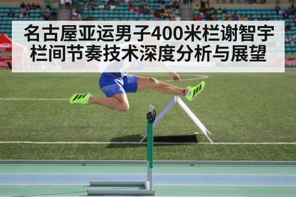 名古屋亚运男子400米栏谢智宇栏间节奏技术深度分析与展望