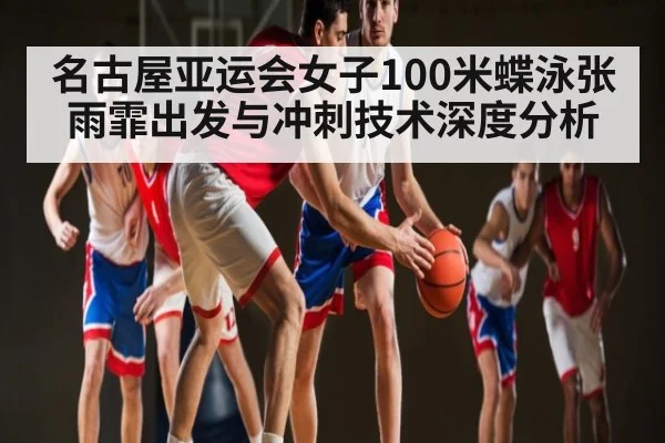 名古屋亚运会女子100米蝶泳张雨霏出发与冲刺技术深度分析