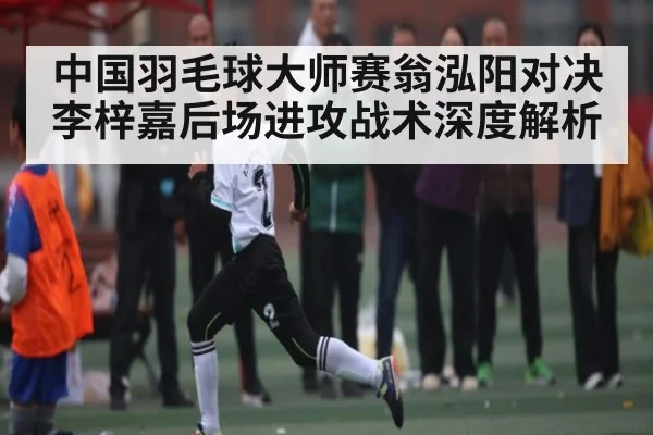 中国羽毛球大师赛翁泓阳对决李梓嘉后场进攻战术深度解析