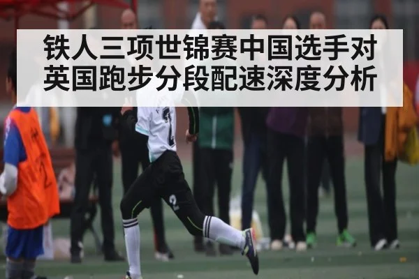 铁人三项世锦赛中国选手对英国跑步分段配速深度分析