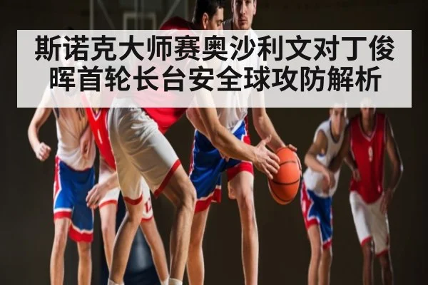 斯诺克大师赛奥沙利文对丁俊晖首轮长台安全球攻防解析