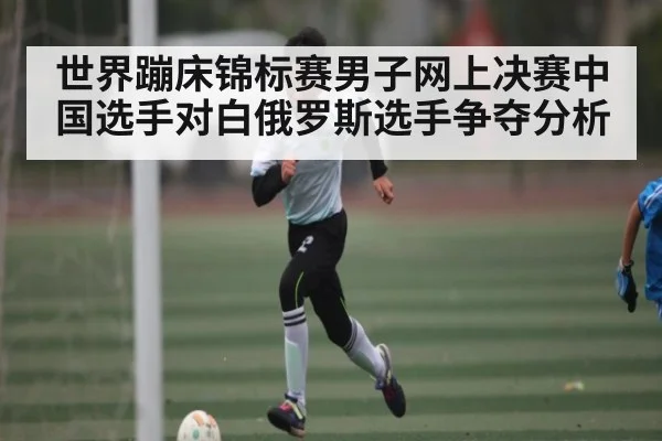 世界蹦床锦标赛男子网上决赛中国选手对白俄罗斯选手争夺分析