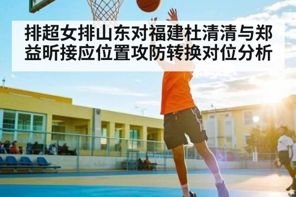 排超女排山东对福建杜清清与郑益昕接应位置攻防转换对位分析 - LejinSports